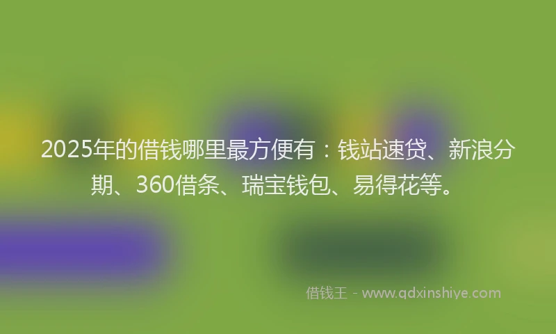 2025年的借钱哪里最方便有：钱站速贷、新浪分期、360借条、瑞宝钱包、易得花等。