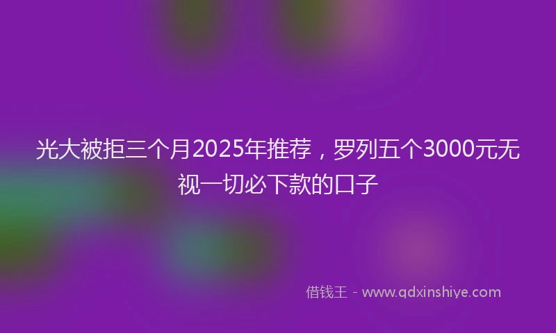 光大被拒三个月2025年推荐，罗列五个3000元无视一切必下款的口子