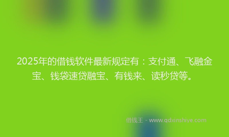 2025年的借钱软件最新规定有：支付通、飞融金宝、钱袋速贷融宝、有钱来、读秒贷等。