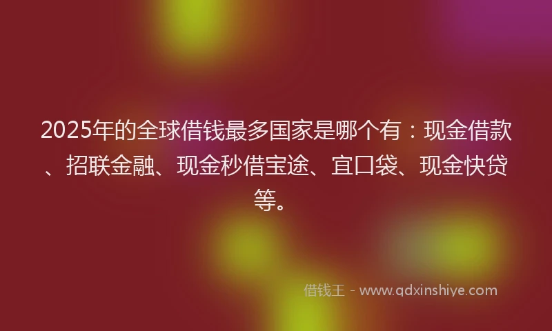 2025年的全球借钱最多国家是哪个有：现金借款、招联金融、现金秒借宝途、宜口袋、现金快贷等。