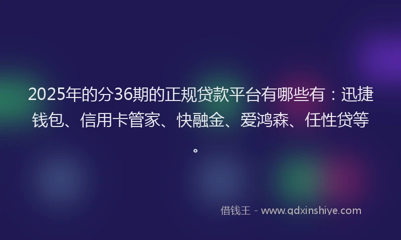 2025年的分36期的正规贷款平台有哪些有：迅捷钱包、信用卡管家、快融金、爱鸿森、任性贷等。