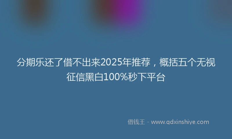 分期乐还了借不出来2025年推荐，概括五个无视征信黑白100%秒下平台