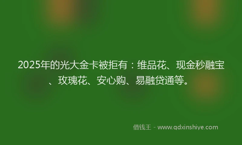 2025年的光大金卡被拒有：维品花、现金秒融宝、玫瑰花、安心购、易融贷通等。
