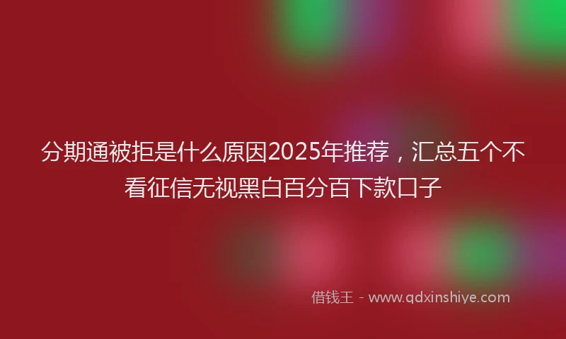 分期通被拒是什么原因2025年推荐，汇总五个不看征信无视黑白百分百下款口子
