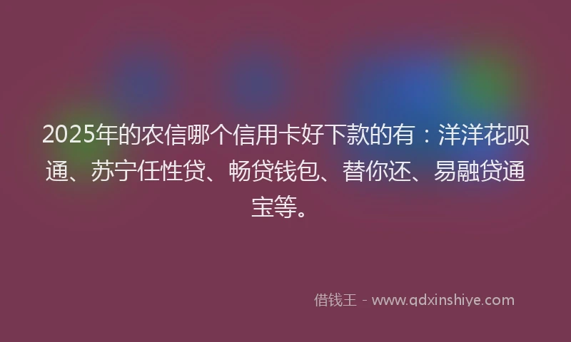 2025年的农信哪个信用卡好下款的有：洋洋花呗通、苏宁任性贷、畅贷钱包、替你还、易融贷通宝等。