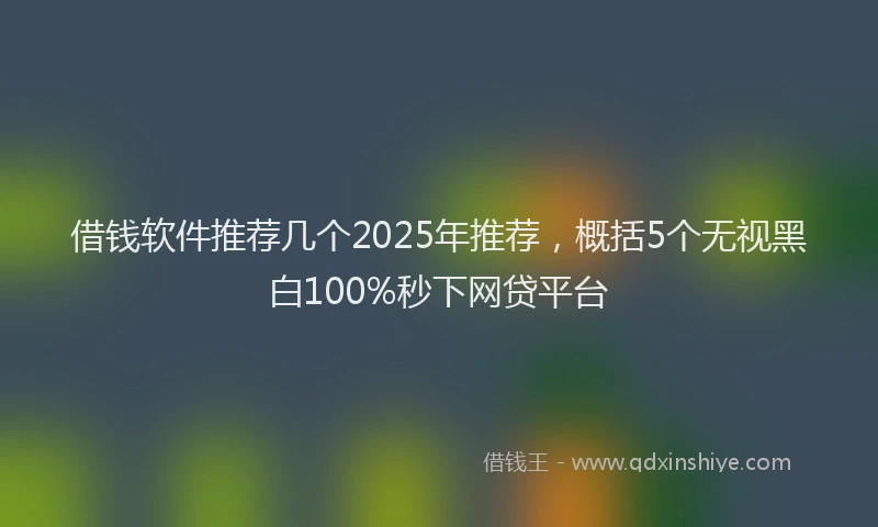 借钱软件推荐几个2025年推荐，概括5个无视黑白100%秒下网贷平台