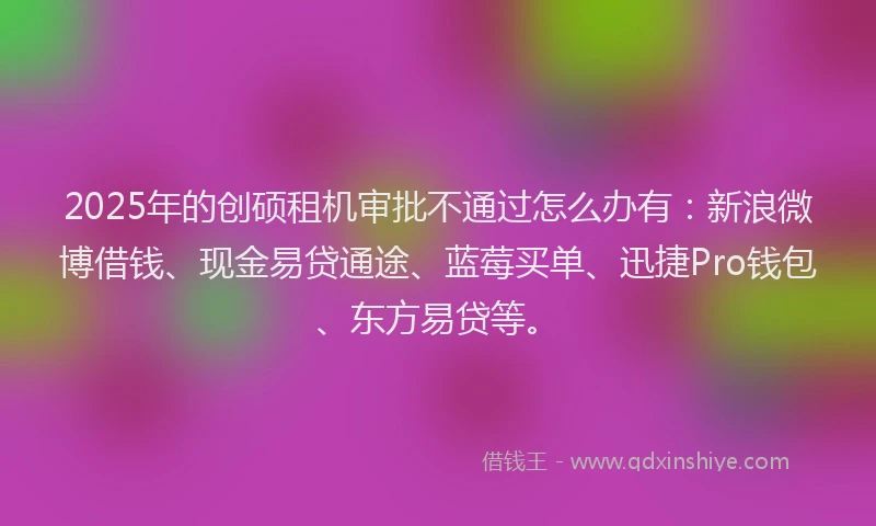 2025年的创硕租机审批不通过怎么办有：新浪微博借钱、现金易贷通途、蓝莓买单、迅捷Pro钱包、东方易贷等。