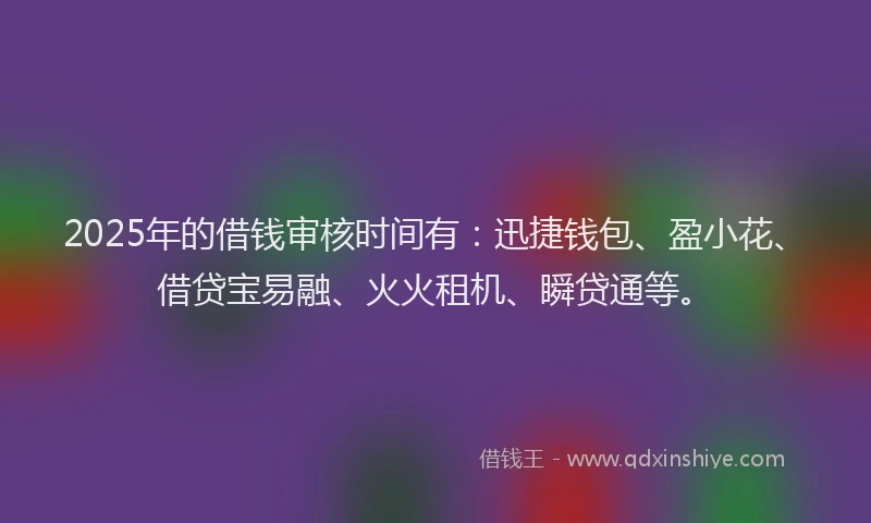 2025年的借钱审核时间有：迅捷钱包、盈小花、借贷宝易融、火火租机、瞬贷通等。