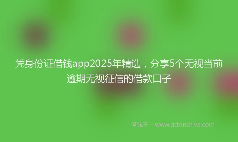 凭身份证借钱app2025年精选，分享5个无视当前逾期无视征信的借款口子
