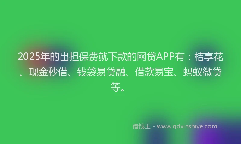 2025年的出担保费就下款的网贷APP有：桔享花、现金秒借、钱袋易贷融、借款易宝、蚂蚁微贷等。