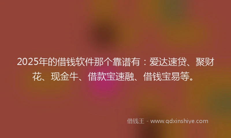 2025年的借钱软件那个靠谱有：爱达速贷、聚财花、现金牛、借款宝速融、借钱宝易等。