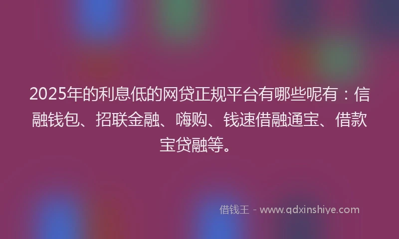 2025年的利息低的网贷正规平台有哪些呢有：信融钱包、招联金融、嗨购、钱速借融通宝、借款宝贷融等。
