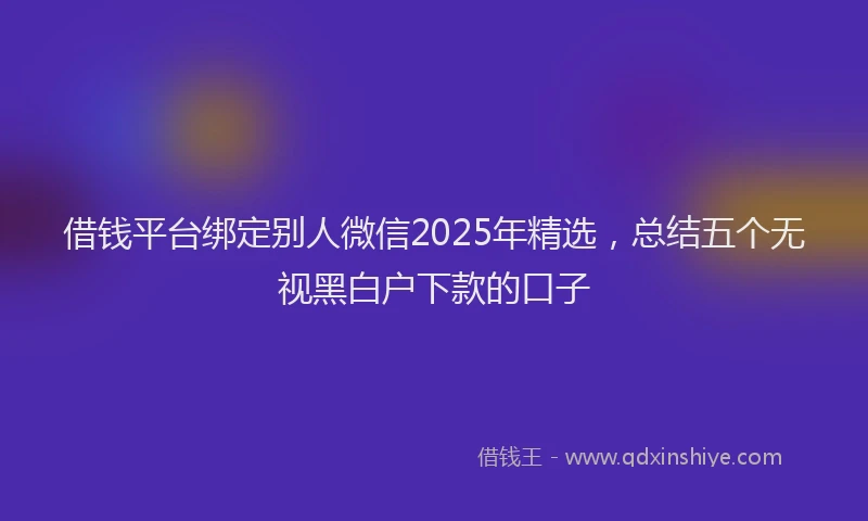 借钱平台绑定别人微信2025年精选，总结五个无视黑白户下款的口子