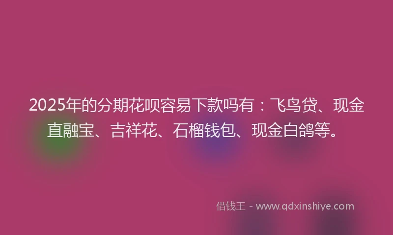 2025年的分期花呗容易下款吗有：飞鸟贷、现金直融宝、吉祥花、石榴钱包、现金白鸽等。