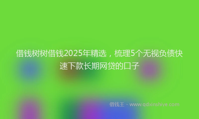 借钱树树借钱2025年精选，梳理5个无视负债快速下款长期网贷的口子