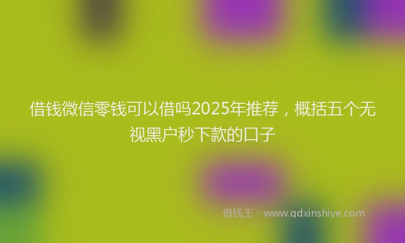 借钱微信零钱可以借吗2025年推荐，概括五个无视黑户秒下款的口子