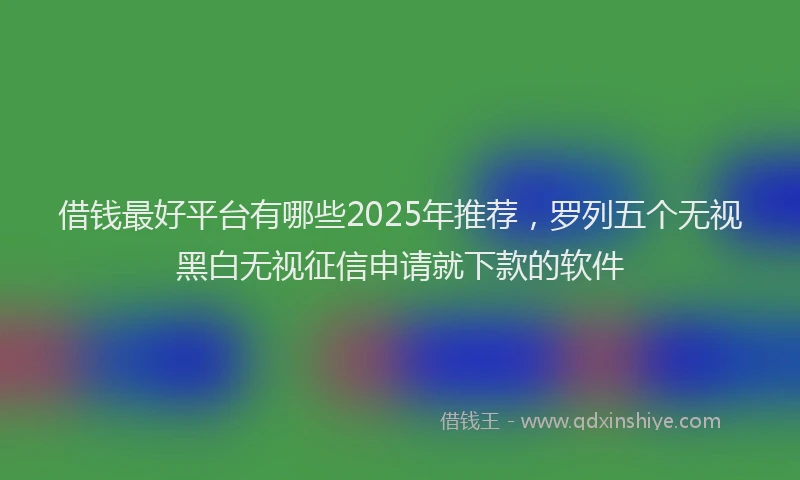 借钱最好平台有哪些2025年推荐，罗列五个无视黑白无视征信申请就下款的软件