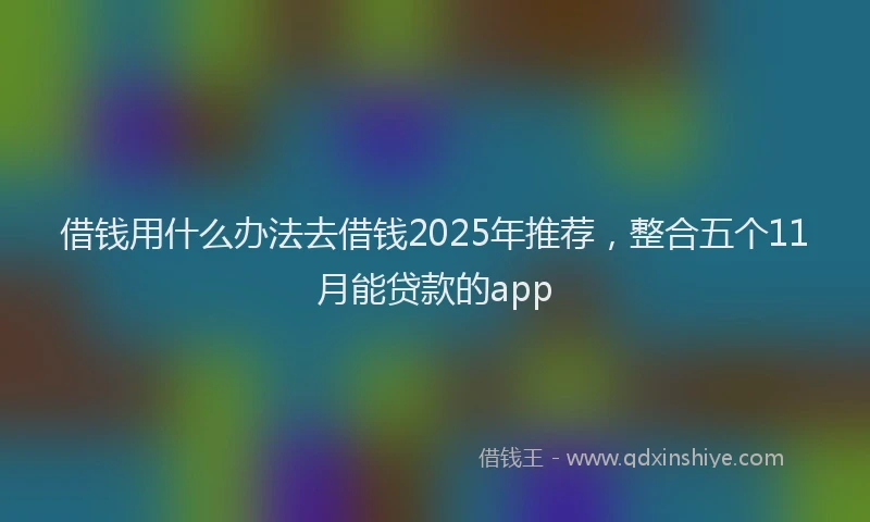 借钱用什么办法去借钱2025年推荐，整合五个11月能贷款的app