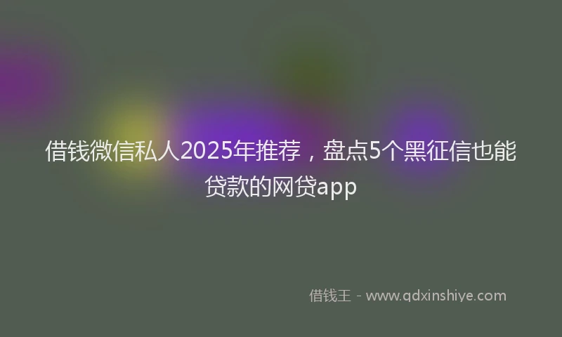 借钱微信私人2025年推荐，盘点5个黑征信也能贷款的网贷app