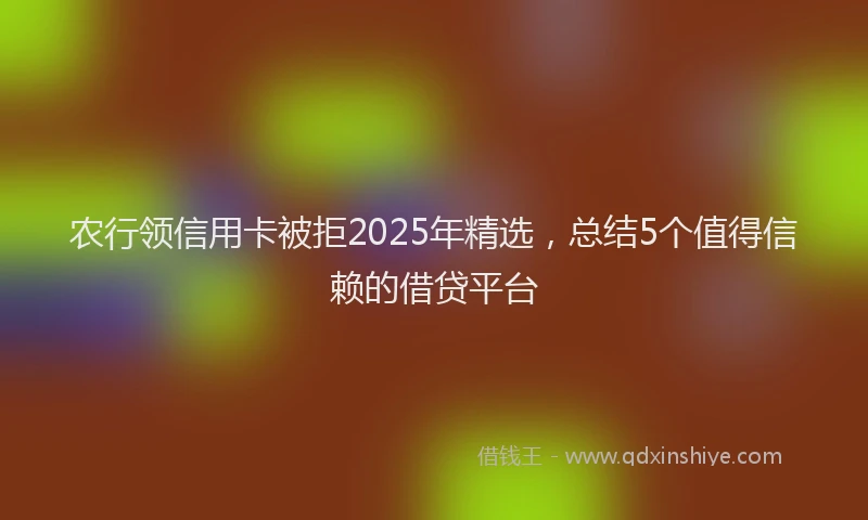 农行领信用卡被拒2025年精选，总结5个值得信赖的借贷平台