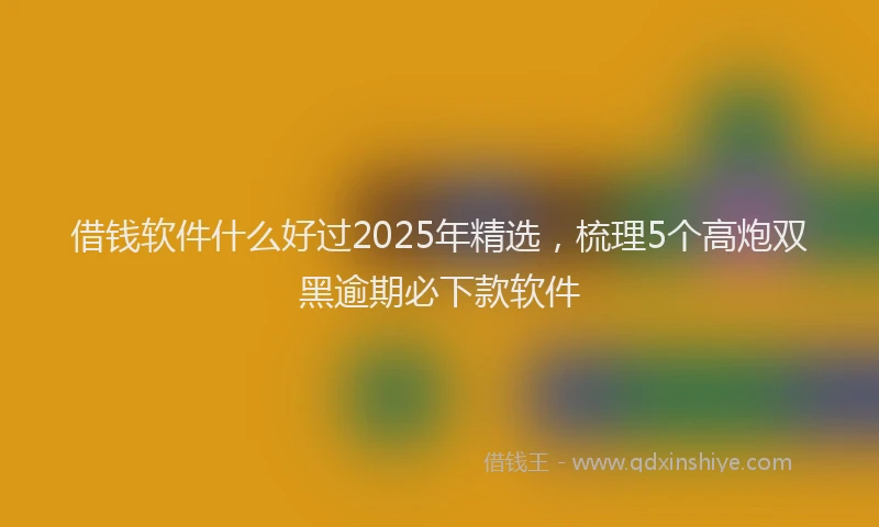 借钱软件什么好过2025年精选，梳理5个高炮双黑逾期必下款软件