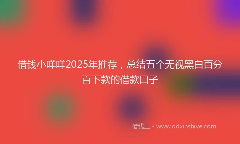 借钱小咩咩2025年推荐，总结五个无视黑白百分百下款的借款口子
