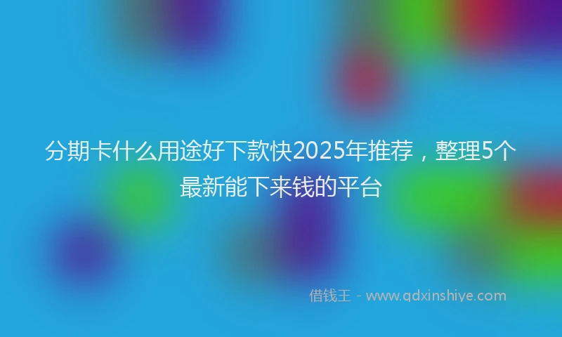 分期卡什么用途好下款快2025年推荐，整理5个最新能下来钱的平台