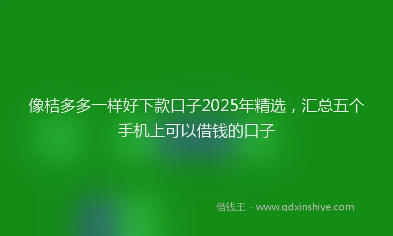 像桔多多一样好下款口子2025年精选，汇总五个手机上可以借钱的口子
