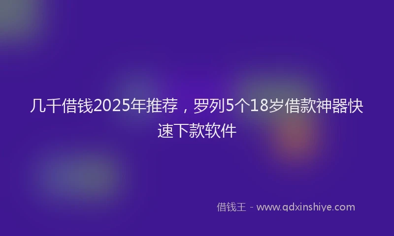 几千借钱2025年推荐，罗列5个18岁借款神器快速下款软件