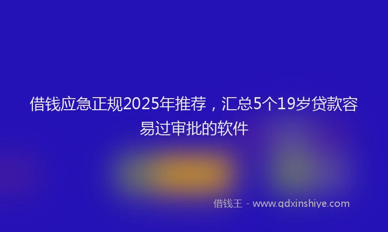 借钱应急正规2025年推荐，汇总5个19岁贷款容易过审批的软件
