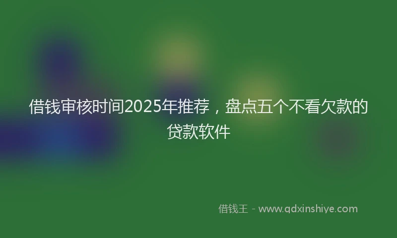 借钱审核时间2025年推荐，盘点五个不看欠款的贷款软件