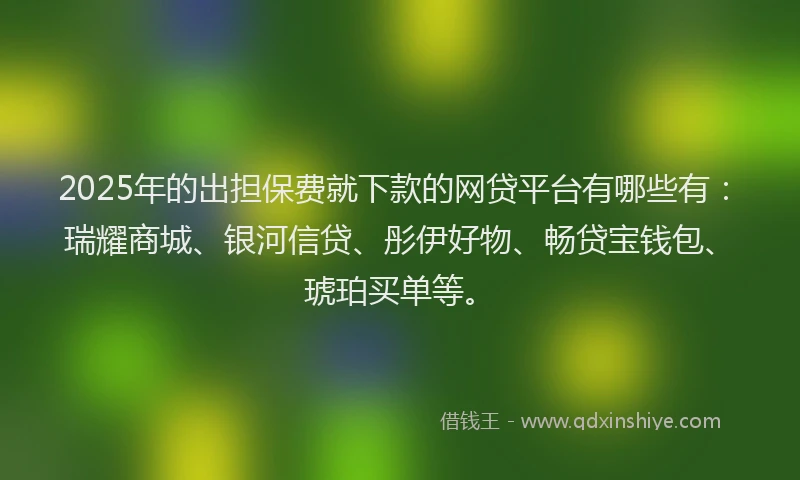 2025年的出担保费就下款的网贷平台有哪些有：瑞耀商城、银河信贷、彤伊好物、畅贷宝钱包、琥珀买单等。