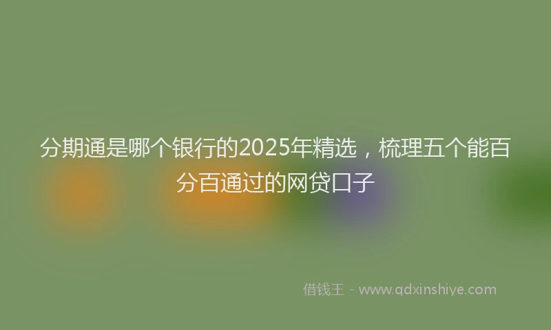 分期通是哪个银行的2025年精选，梳理五个能百分百通过的网贷口子