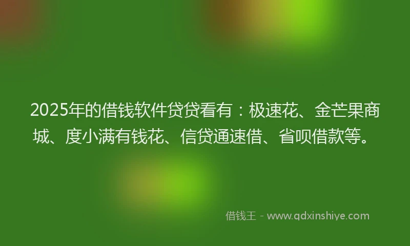 2025年的借钱软件贷贷看有：极速花、金芒果商城、度小满有钱花、信贷通速借、省呗借款等。