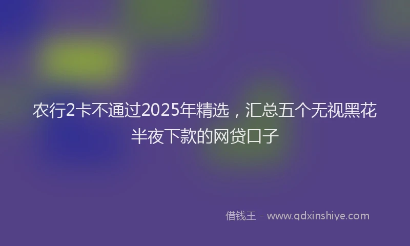 农行2卡不通过2025年精选，汇总五个无视黑花半夜下款的网贷口子