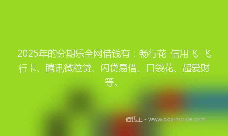 2025年的分期乐全网借钱有：畅行花-信用飞-飞行卡、腾讯微粒贷、闪贷易借、口袋花、超爱财等。