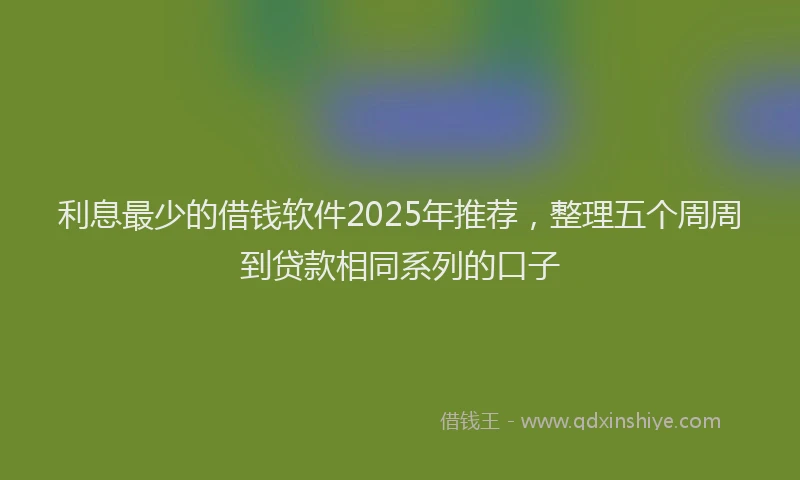 利息最少的借钱软件2025年推荐，整理五个周周到贷款相同系列的口子