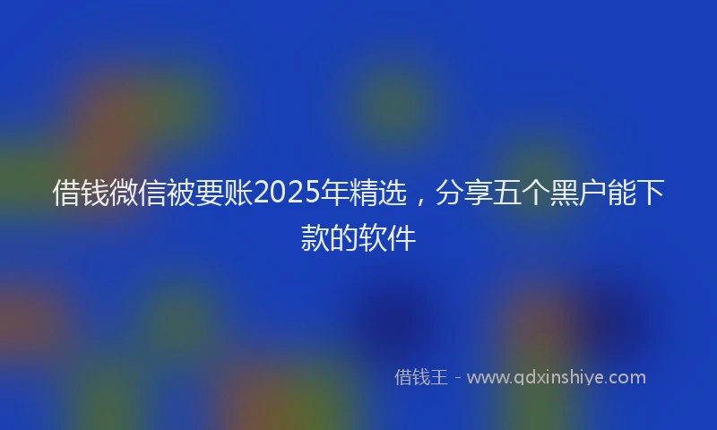 借钱微信被要账2025年精选，分享五个黑户能下款的软件