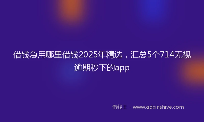 借钱急用哪里借钱2025年精选，汇总5个714无视逾期秒下的app