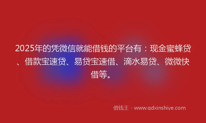 2025年的凭微信就能借钱的平台有：现金蜜蜂贷、借款宝速贷、易贷宝速借、滴水易贷、微微快借等。