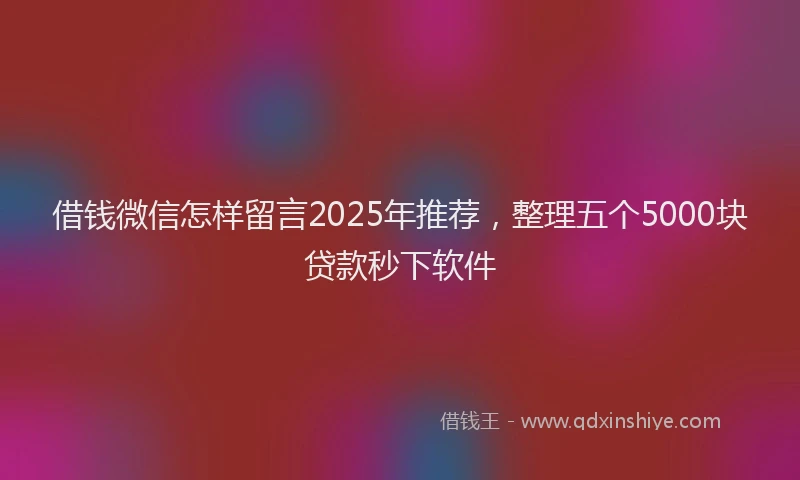 借钱微信怎样留言2025年推荐，整理五个5000块贷款秒下软件