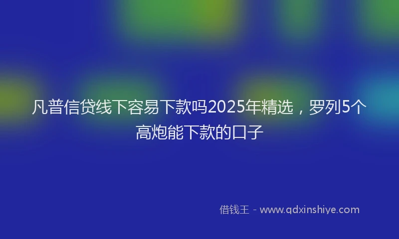 凡普信贷线下容易下款吗2025年精选，罗列5个高炮能下款的口子