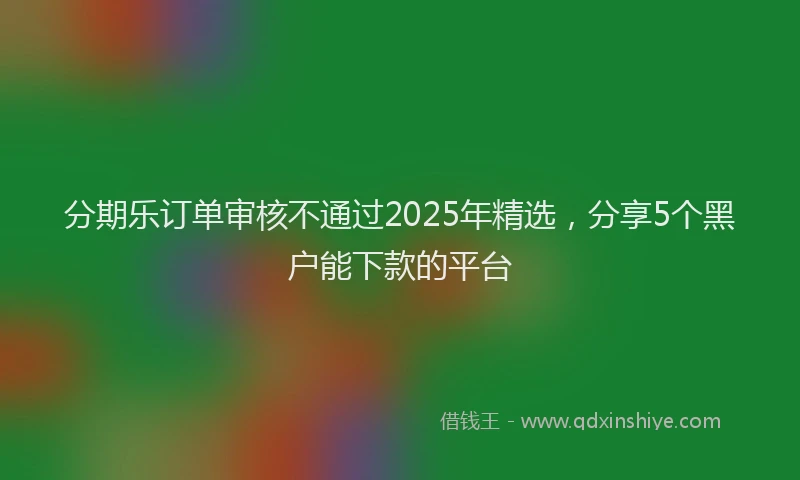 分期乐订单审核不通过2025年精选，分享5个黑户能下款的平台