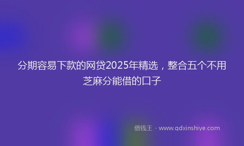 分期容易下款的网贷2025年精选，整合五个不用芝麻分能借的口子