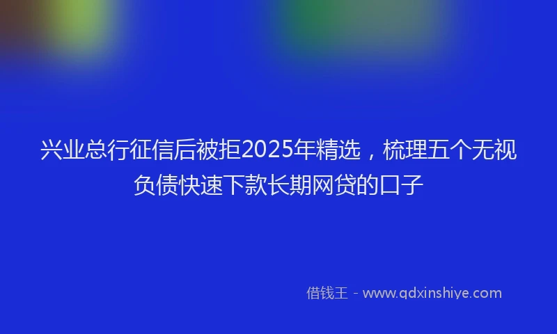 兴业总行征信后被拒2025年精选，梳理五个无视负债快速下款长期网贷的口子