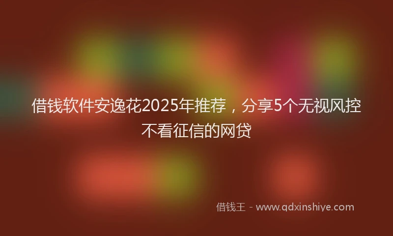 借钱软件安逸花2025年推荐，分享5个无视风控不看征信的网贷