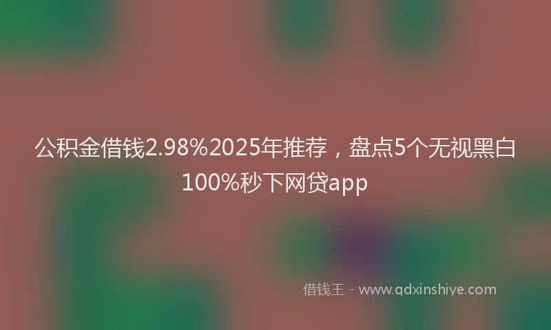 公积金借钱2.98%2025年推荐，盘点5个无视黑白100%秒下网贷app