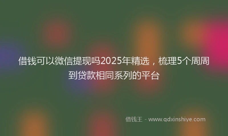 借钱可以微信提现吗2025年精选，梳理5个周周到贷款相同系列的平台