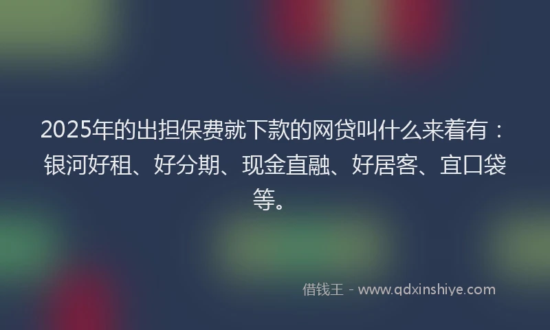 2025年的出担保费就下款的网贷叫什么来着有：银河好租、好分期、现金直融、好居客、宜口袋等。