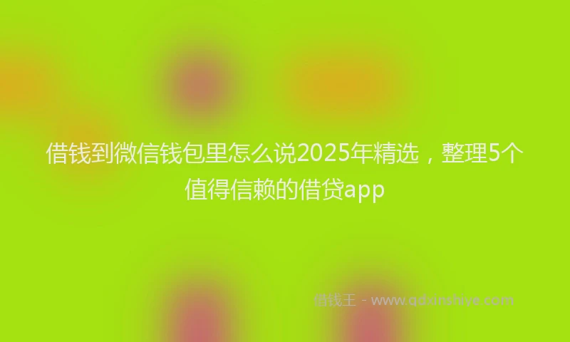 借钱到微信钱包里怎么说2025年精选，整理5个值得信赖的借贷app